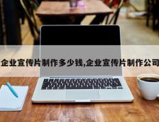 企业宣传片制作多少钱,企业宣传片制作公司