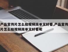 产品宣传片怎么拍视频简单又好看,产品宣传片怎么拍视频简单又好看呢