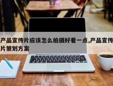 产品宣传片应该怎么拍摄好看一点,产品宣传片策划方案