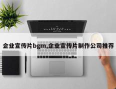 企业宣传片bgm,企业宣传片制作公司推荐