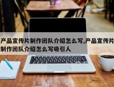 产品宣传片制作团队介绍怎么写,产品宣传片制作团队介绍怎么写吸引人