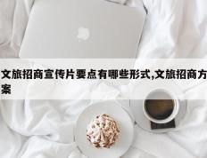 文旅招商宣传片要点有哪些形式,文旅招商方案