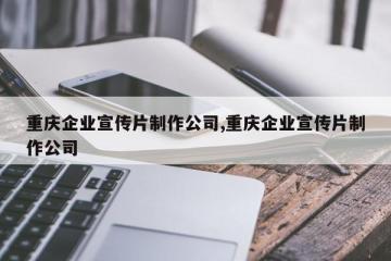 重庆企业宣传片制作公司,重庆企业宣传片制作公司
