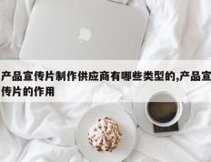 产品宣传片制作供应商有哪些类型的,产品宣传片的作用