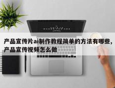 产品宣传片ai制作教程简单的方法有哪些,产品宣传视频怎么做