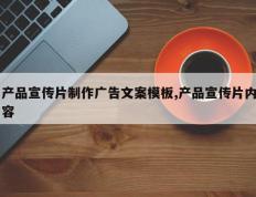 产品宣传片制作广告文案模板,产品宣传片内容