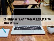 杭州招商宣传片2020视频全部,杭州2018商城招商