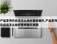 产品宣传片应该怎么拍好看呢图片,产品宣传片应该怎么拍好看呢图片视频