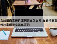 文旅招商宣传片案例范文怎么写,文旅招商宣传片案例范文怎么写的