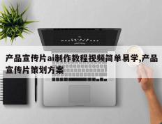产品宣传片ai制作教程视频简单易学,产品宣传片策划方案