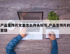 产品宣传片文案怎么开头好写,产品宣传片的套路