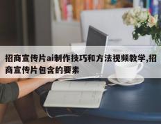 招商宣传片ai制作技巧和方法视频教学,招商宣传片包含的要素