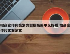 招商宣传片策划方案模板简单又好看,招商宣传片文案范文