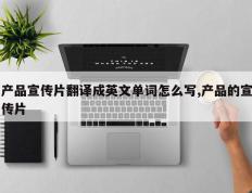 产品宣传片翻译成英文单词怎么写,产品的宣传片