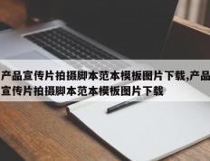 产品宣传片拍摄脚本范本模板图片下载,产品宣传片拍摄脚本范本模板图片下载