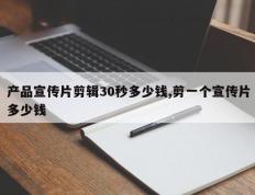 产品宣传片剪辑30秒多少钱,剪一个宣传片多少钱