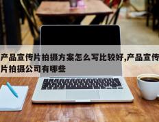 产品宣传片拍摄方案怎么写比较好,产品宣传片拍摄公司有哪些