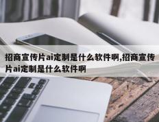 招商宣传片ai定制是什么软件啊,招商宣传片ai定制是什么软件啊