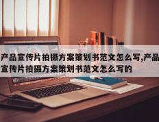 产品宣传片拍摄方案策划书范文怎么写,产品宣传片拍摄方案策划书范文怎么写的