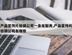 产品宣传片拍摄公司一条龙服务,产品宣传片拍摄公司有哪些