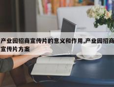 产业园招商宣传片的意义和作用,产业园招商宣传片方案