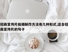 招商宣传片拍摄制作方法有几种形式,适合招商宣传片的句子