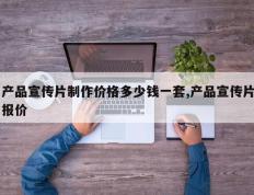 产品宣传片制作价格多少钱一套,产品宣传片报价