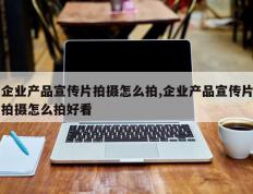 企业产品宣传片拍摄怎么拍,企业产品宣传片拍摄怎么拍好看