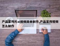 产品宣传片ai视频简单制作,产品宣传视频怎么制作