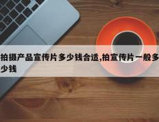 拍摄产品宣传片多少钱合适,拍宣传片一般多少钱