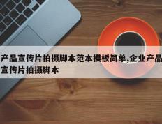 产品宣传片拍摄脚本范本模板简单,企业产品宣传片拍摄脚本