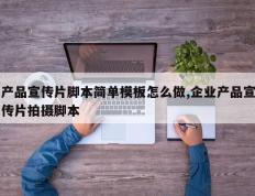 产品宣传片脚本简单模板怎么做,企业产品宣传片拍摄脚本