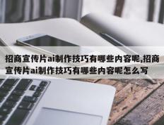 招商宣传片ai制作技巧有哪些内容呢,招商宣传片ai制作技巧有哪些内容呢怎么写