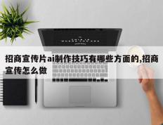 招商宣传片ai制作技巧有哪些方面的,招商宣传怎么做