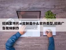 招商宣传片ai定制是什么软件类型,招商广告视频制作