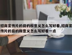 招商宣传片的目的和意义怎么写好看,招商宣传片的目的和意义怎么写好看一点
