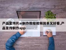 产品宣传片ai制作教程视频简单又好看,产品宣传制作app