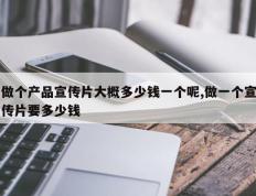 做个产品宣传片大概多少钱一个呢,做一个宣传片要多少钱