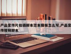 产品宣传片拍摄脚本范本模板怎么写,产品宣传视频脚本