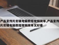 产品宣传片剪辑电脑教程视频简单,产品宣传片剪辑电脑教程视频简单又好看
