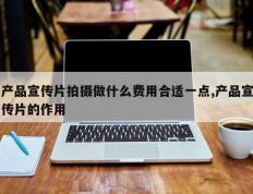 产品宣传片拍摄做什么费用合适一点,产品宣传片的作用