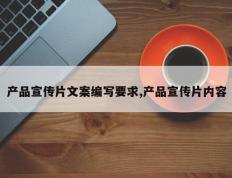 产品宣传片文案编写要求,产品宣传片内容