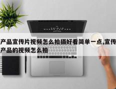 产品宣传片视频怎么拍摄好看简单一点,宣传产品的视频怎么拍