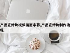 产品宣传片视频画面字幕,产品宣传片制作流程