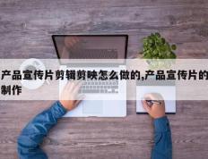 产品宣传片剪辑剪映怎么做的,产品宣传片的制作