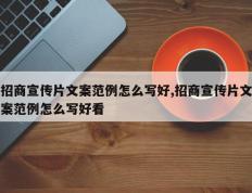 招商宣传片文案范例怎么写好,招商宣传片文案范例怎么写好看