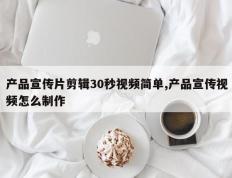 产品宣传片剪辑30秒视频简单,产品宣传视频怎么制作