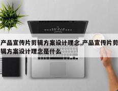 产品宣传片剪辑方案设计理念,产品宣传片剪辑方案设计理念是什么