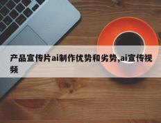 产品宣传片ai制作优势和劣势,ai宣传视频