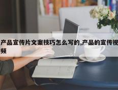 产品宣传片文案技巧怎么写的,产品的宣传视频